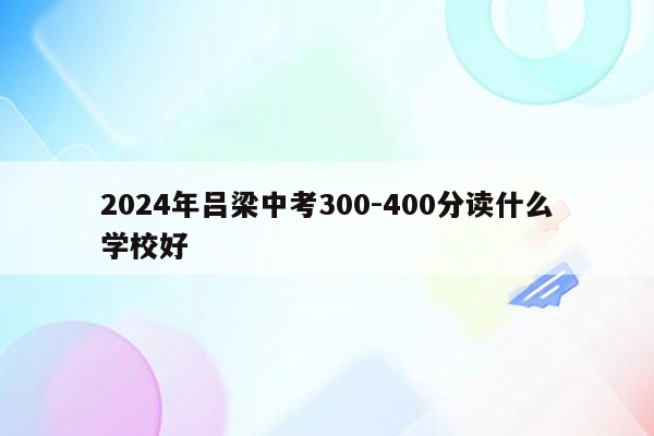 2026年吕梁中考300-400分读什么学校好