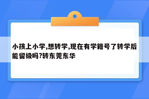 小孩上小学,想转学,现在有学籍号了转学后能留级吗?转东莞东华