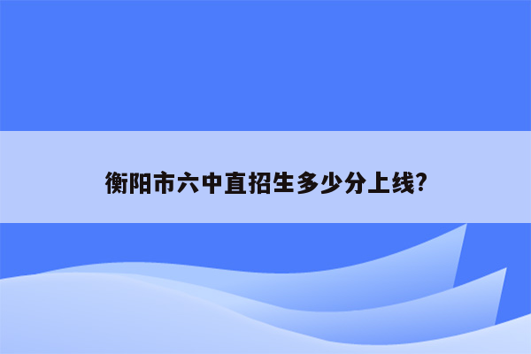 衡阳市六中直招生多少分上线?