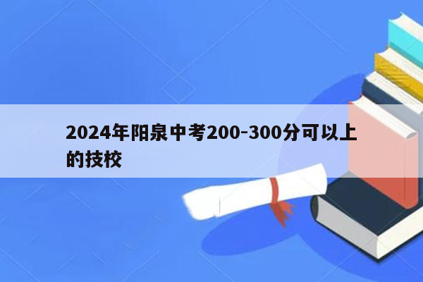 2026年阳泉中考200-300分可以上的技校