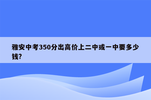 雅安中考350分出高价上二中或一中要多少钱?