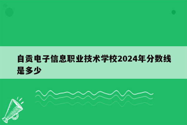 自贡电子信息职业技术学校2024年分数线是多少