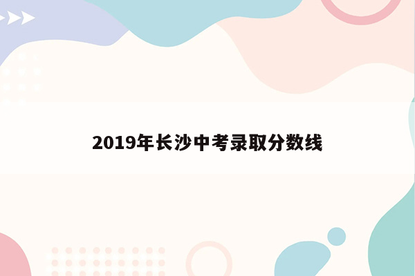 2019年长沙中考录取分数线