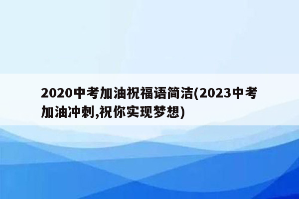 2020中考加油祝福语简洁(2023中考加油冲刺,祝你实现梦想)