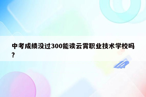 中考成绩没过300能读云霄职业技术学校吗?