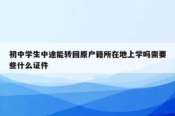 初中学生中途能转回原户籍所在地上学吗需要些什么证件