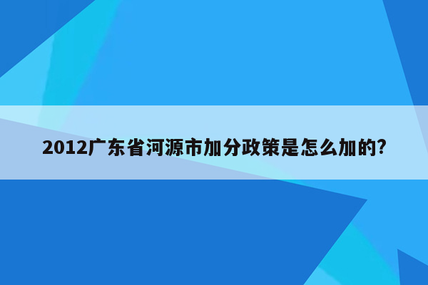 2012广东省河源市加分政策是怎么加的?