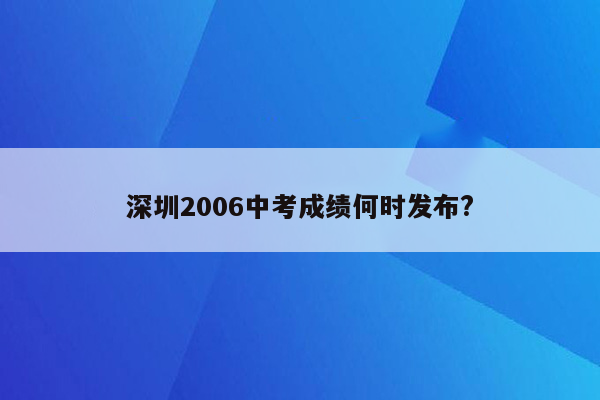 深圳2006中考成绩何时发布?