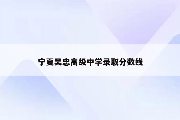 宁夏吴忠高级中学录取分数线