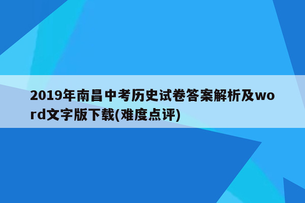 2019年南昌中考历史试卷答案解析及word文字版下载(难度点评)