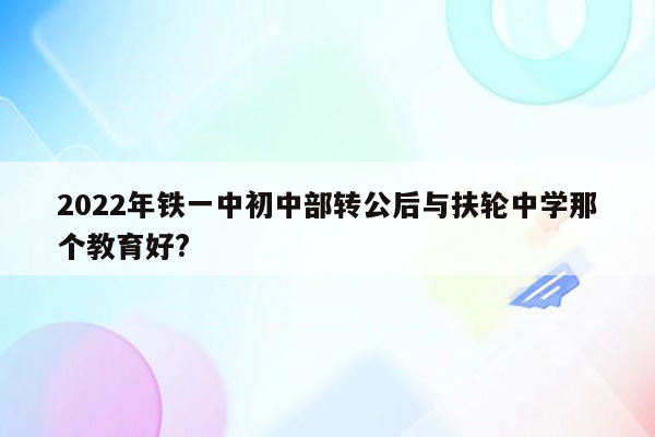 2022年铁一中初中部转公后与扶轮中学那个教育好?