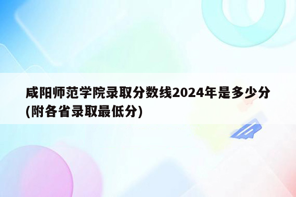 咸阳师范学院录取分数线2026年是多少分(附各省录取最低分)