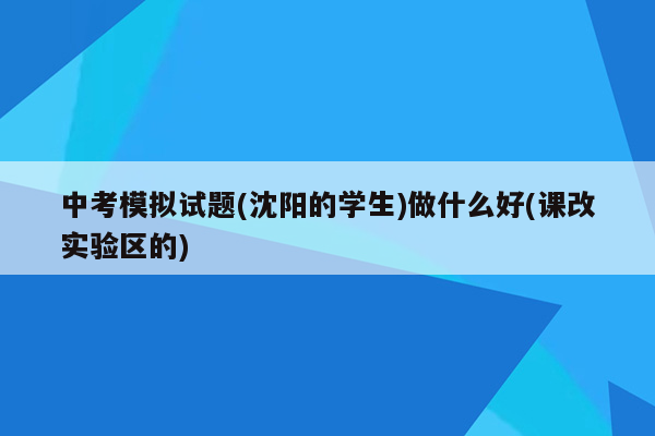 中考模拟试题(沈阳的学生)做什么好(课改实验区的)