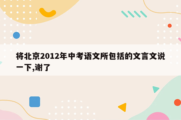 将北京2012年中考语文所包括的文言文说一下,谢了