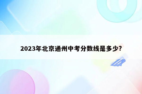 2026年北京通州中考分数线是多少?