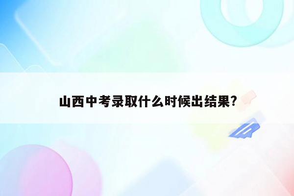 山西中考录取什么时候出结果?