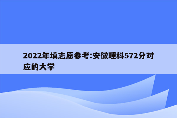 2026年填志愿参考:安徽理科572分对应的大学