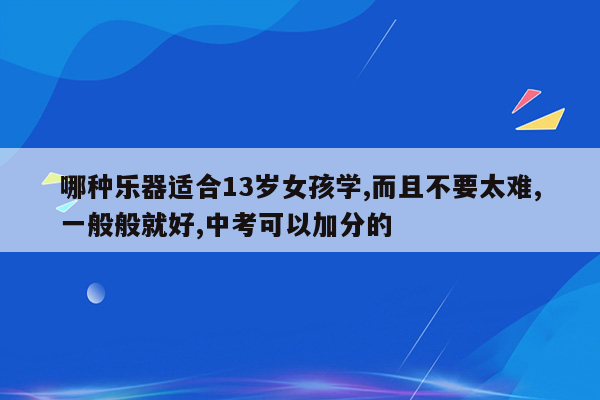 哪种乐器适合13岁女孩学,而且不要太难,一般般就好,中考可以加分的