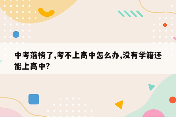 中考落榜了,考不上高中怎么办,没有学籍还能上高中?