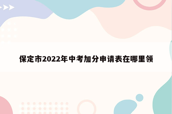 保定市2022年中考加分申请表在哪里领