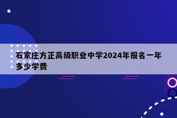 石家庄方正高级职业中学2024年报名一年多少学费