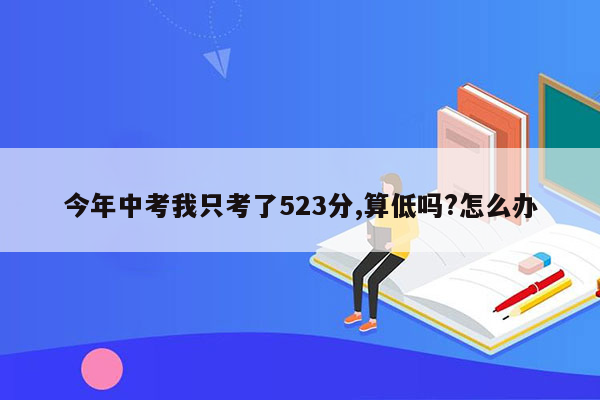 今年中考我只考了523分,算低吗?怎么办