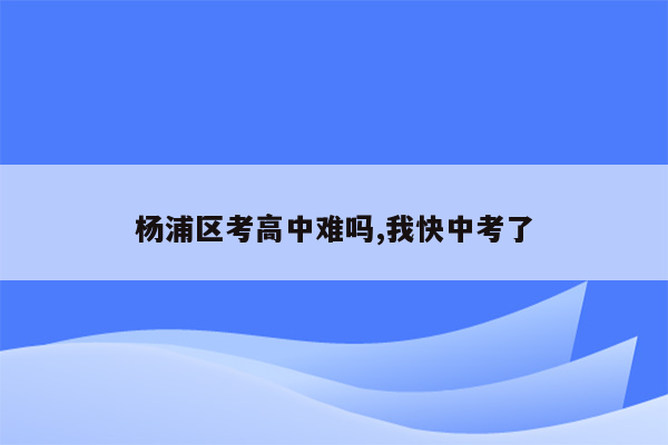 杨浦区考高中难吗,我快中考了