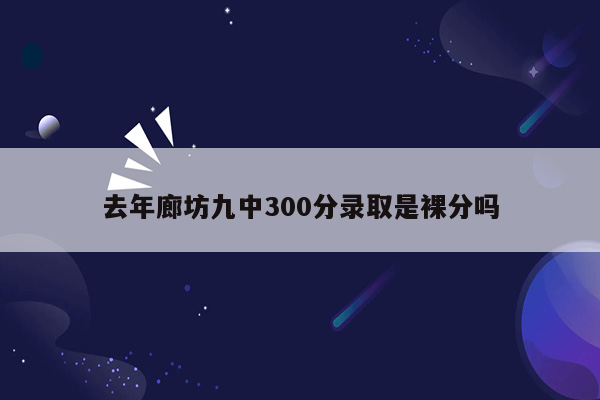 去年廊坊九中300分录取是裸分吗