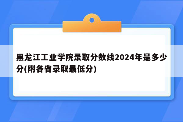 黑龙江工业学院录取分数线2024年是多少分(附各省录取最低分)