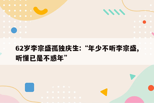 62岁李宗盛孤独庆生:“年少不听李宗盛,听懂已是不惑年”