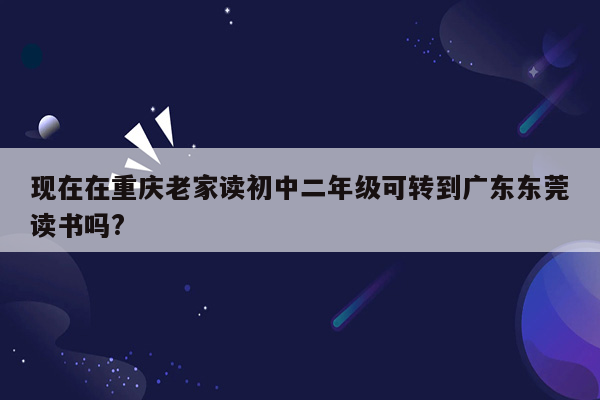现在在重庆老家读初中二年级可转到广东东莞读书吗?