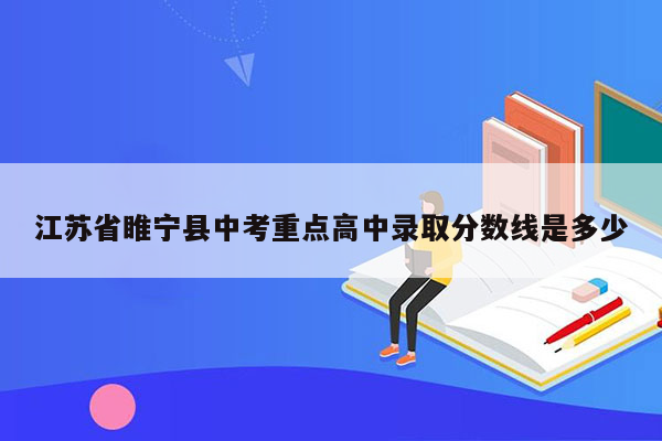 江苏省睢宁县中考重点高中录取分数线是多少