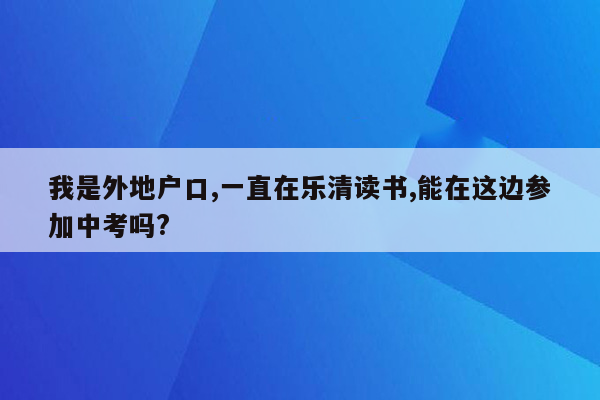 我是外地户口,一直在乐清读书,能在这边参加中考吗?