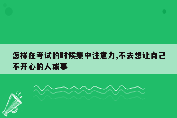 怎样在考试的时候集中注意力,不去想让自己不开心的人或事