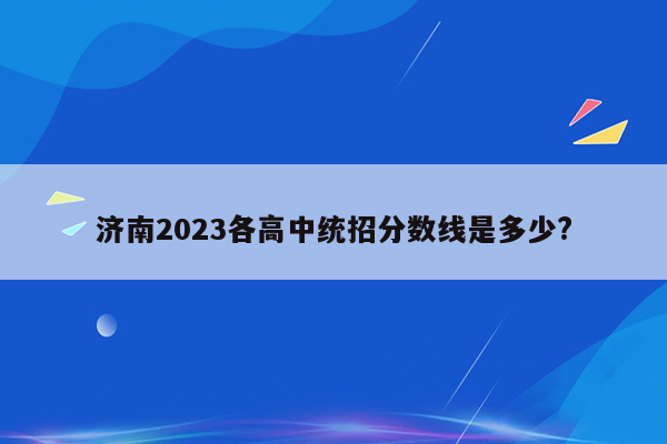 济南2023各高中统招分数线是多少?