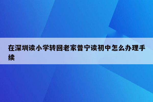 在深圳读小学转回老家普宁读初中怎么办理手续