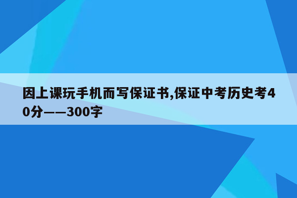 因上课玩手机而写保证书,保证中考历史考40分——300字