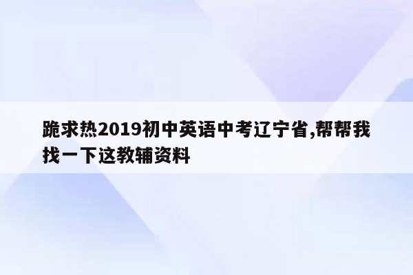 跪求热2019初中英语中考辽宁省,帮帮我找一下这教辅资料