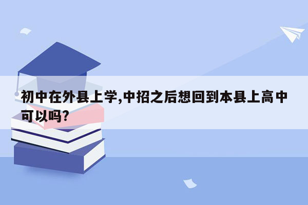 初中在外县上学,中招之后想回到本县上高中可以吗?