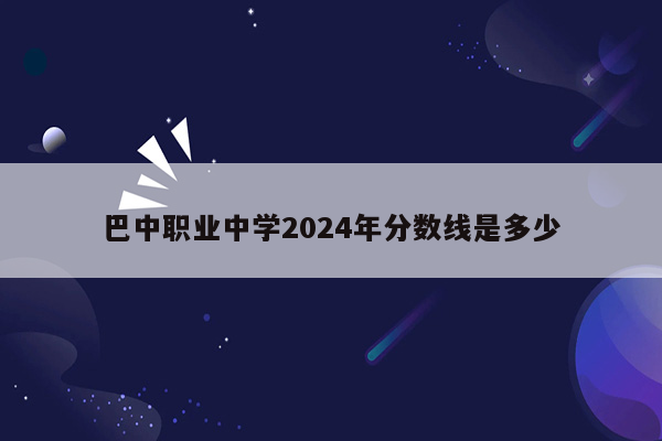 巴中职业中学2024年分数线是多少