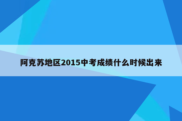 阿克苏地区2015中考成绩什么时候出来