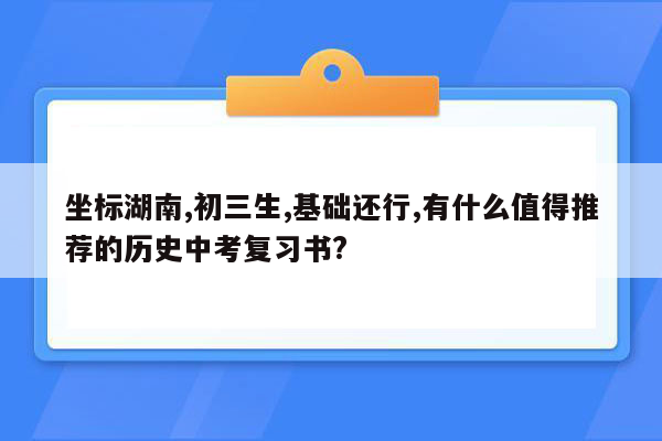 坐标湖南,初三生,基础还行,有什么值得推荐的历史中考复习书?