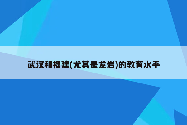 武汉和福建(尤其是龙岩)的教育水平