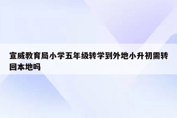 宣威教育局小学五年级转学到外地小升初需转回本地吗