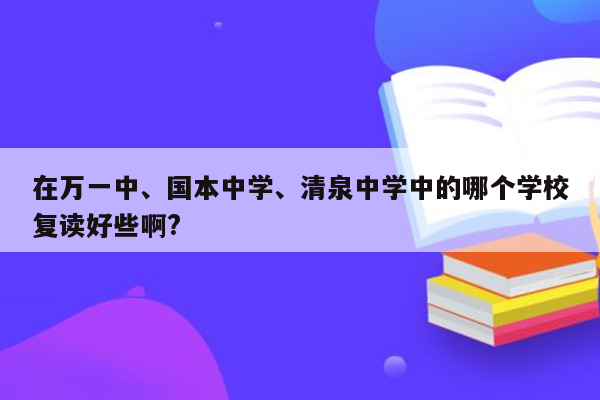 在万一中、国本中学、清泉中学中的哪个学校复读好些啊?