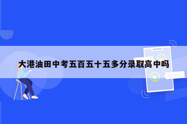 大港油田中考五百五十五多分录取高中吗
