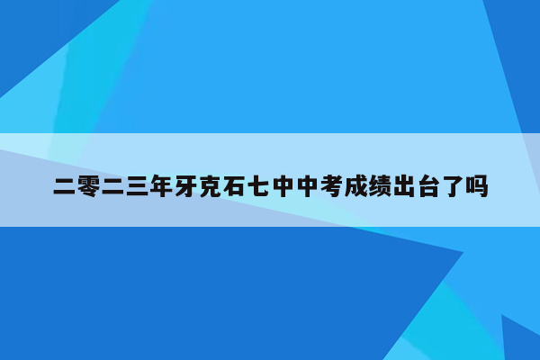 二零二三年牙克石七中中考成绩出台了吗