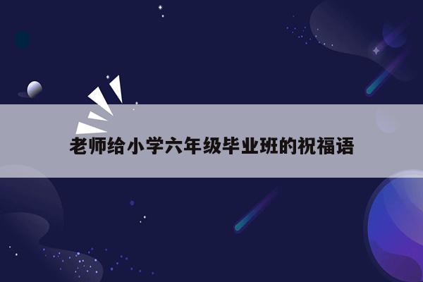 老师给小学六年级毕业班的祝福语