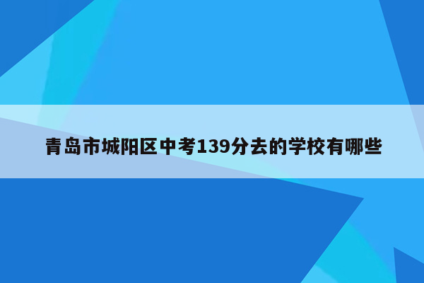 青岛市城阳区中考139分去的学校有哪些