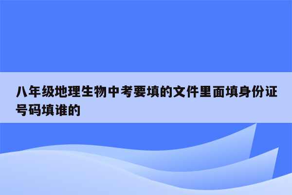 八年级地理生物中考要填的文件里面填身份证号码填谁的